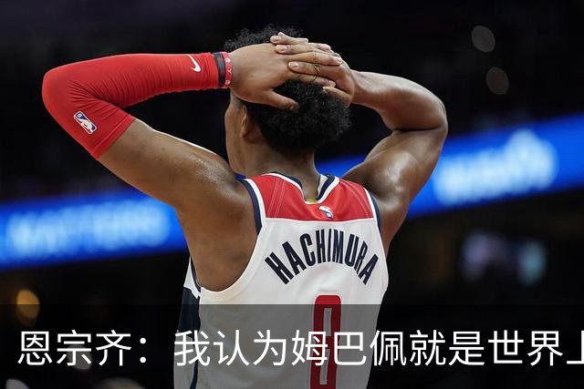 恩宗齐：我认为姆巴佩就是世界上最好的，下届金球奖应该给他