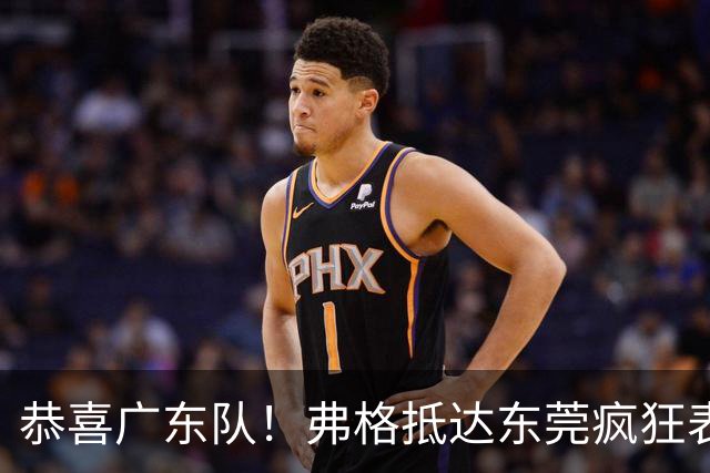 恭喜广东队！弗格抵达东莞疯狂表忠心，被胡明轩徐杰联手排挤？