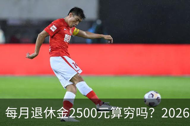 每月退休金2500元算穷吗？2026官方真实数据，看完吓一跳