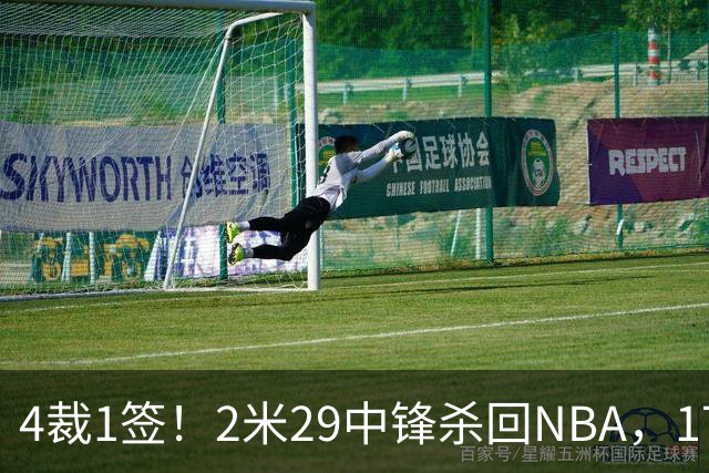 4裁1签！2米29中锋杀回NBA，17人豪阵冲击总冠军